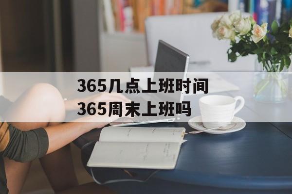 365几点上班时间 365周末上班吗-第1张图片-