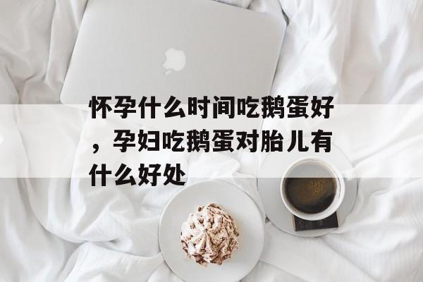 怀孕什么时间吃鹅蛋好，孕妇吃鹅蛋对胎儿有什么好处-第1张图片-