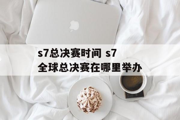 s7总决赛时间 s7全球总决赛在哪里举办-第1张图片-
