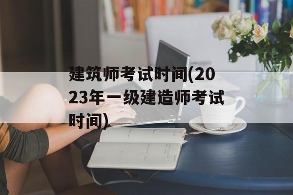建筑师考试时间(2023年一级建造师考试时间)-第1张图片-