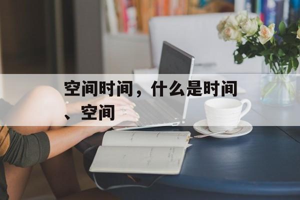空间时间，什么是时间、空间-第1张图片-
