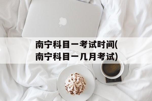 南宁科目一考试时间(南宁科目一几月考试)-第1张图片-