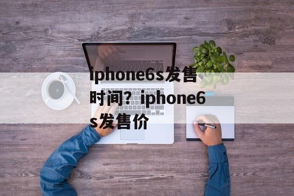 iphone6s发售时间？iphone6s发售价-第1张图片-