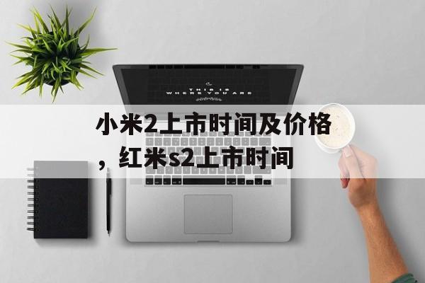 小米2上市时间及价格，红米s2上市时间-第1张图片-