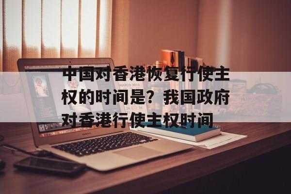 中国对香港恢复行使主权的时间是？我国政府对香港行使主权时间-第1张图片-