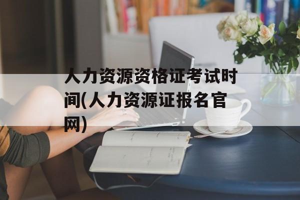 人力资源资格证考试时间(人力资源证报名官网)-第1张图片-