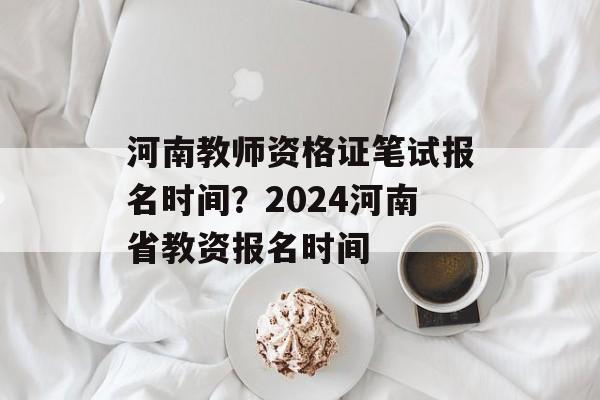 河南教师资格证笔试报名时间？2024河南省教资报名时间-第1张图片-