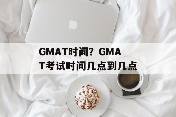 GMAT时间？GMAT考试时间几点到几点-第1张图片-