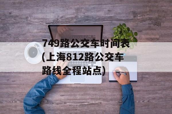 749路公交车时间表(上海812路公交车路线全程站点)-第1张图片-