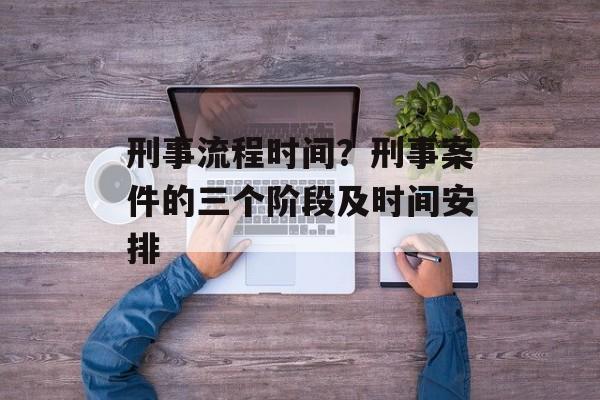 刑事流程时间？刑事案件的三个阶段及时间安排-第1张图片-