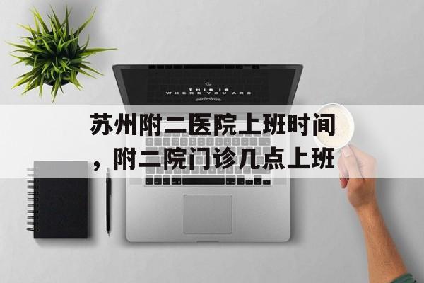 苏州附二医院上班时间，附二院门诊几点上班-第1张图片-