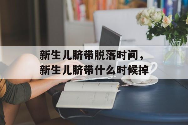 新生儿脐带脱落时间，新生儿脐带什么时候掉-第1张图片-