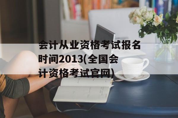 会计从业资格考试报名时间2013(全国会计资格考试官网)-第1张图片-