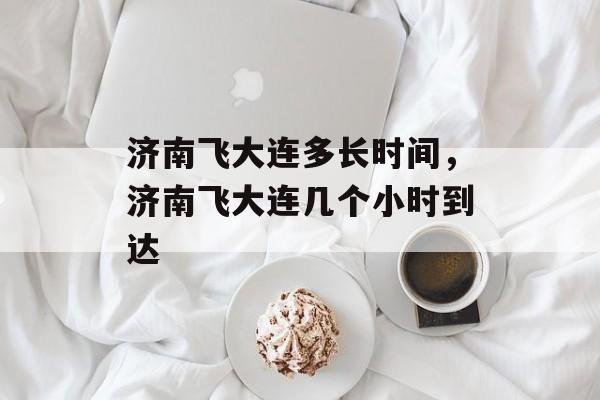 济南飞大连多长时间，济南飞大连几个小时到达-第1张图片-