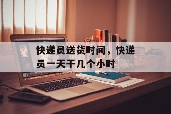 快递员送货时间，快递员一天干几个小时-第1张图片-