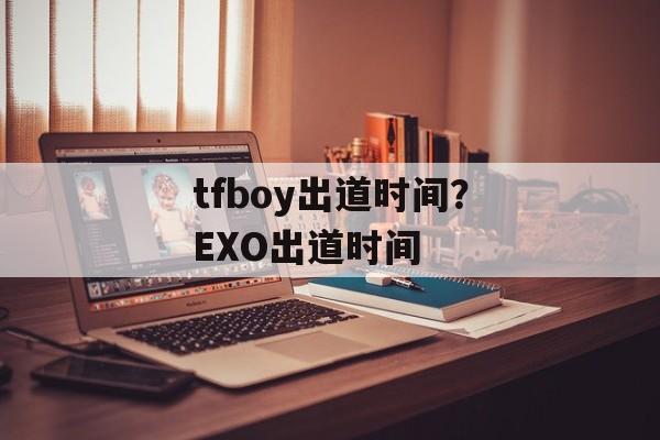 tfboy出道时间？EXO出道时间-第1张图片-