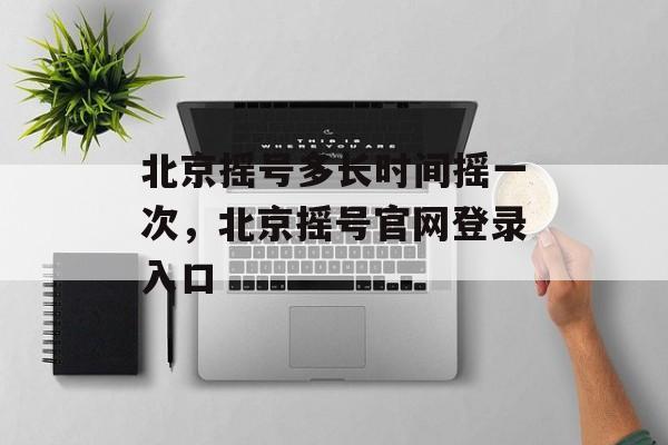 北京摇号多长时间摇一次，北京摇号官网登录入口-第1张图片-