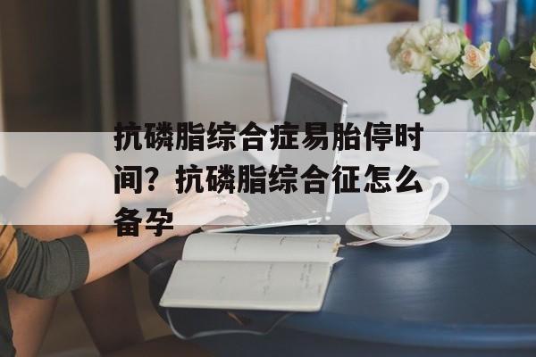 抗磷脂综合症易胎停时间？抗磷脂综合征怎么备孕-第1张图片-