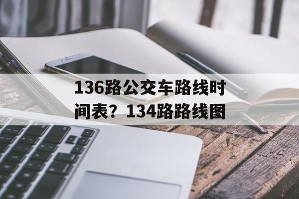 136路公交车路线时间表？134路路线图-第1张图片-