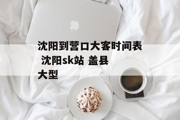 沈阳到营口大客时间表 沈阳sk站 盖县 大型-第1张图片-