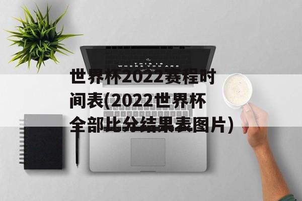 世界杯2022赛程时间表(2022世界杯全部比分结果表图片)-第1张图片-