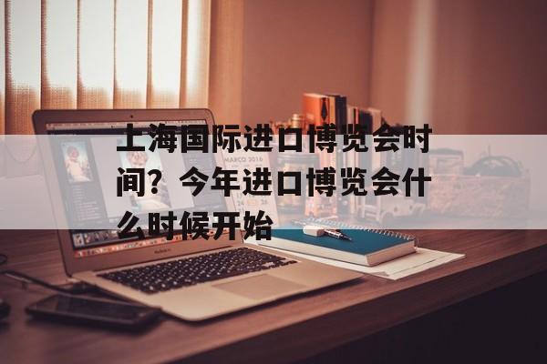 上海国际进口博览会时间？今年进口博览会什么时候开始-第1张图片-