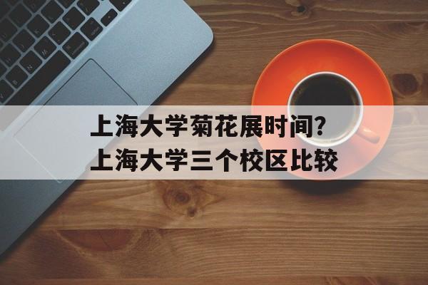 上海大学菊花展时间？上海大学三个校区比较-第1张图片-