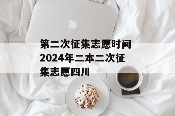 第二次征集志愿时间 2024年二本二次征集志愿四川-第1张图片-