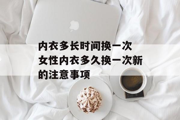 内衣多长时间换一次 女性内衣多久换一次新的注意事项-第1张图片-