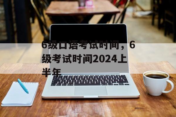 6级口语考试时间，6级考试时间2024上半年-第1张图片-