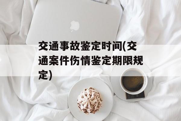 交通事故鉴定时间(交通案件伤情鉴定期限规定)-第1张图片-