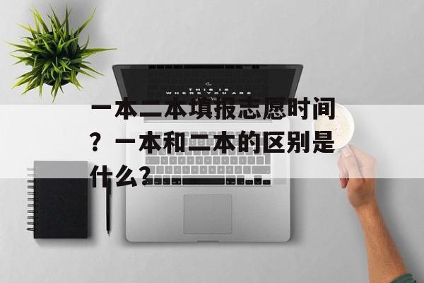 一本二本填报志愿时间？一本和二本的区别是什么？-第1张图片-