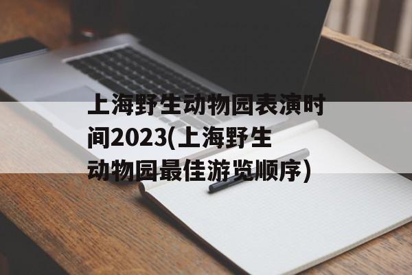上海野生动物园表演时间2023(上海野生动物园最佳游览顺序)-第1张图片-