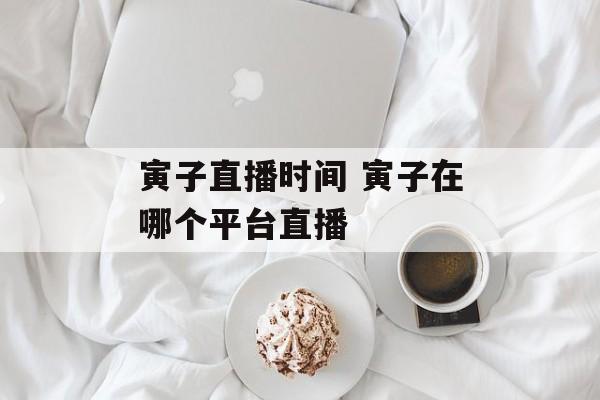 寅子直播时间 寅子在哪个平台直播-第1张图片-