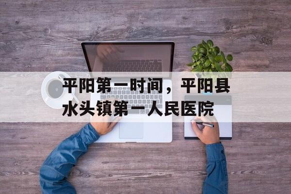 平阳第一时间，平阳县水头镇第一人民医院-第1张图片-