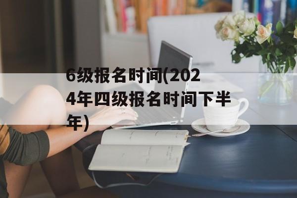6级报名时间(2024年四级报名时间下半年)-第1张图片-