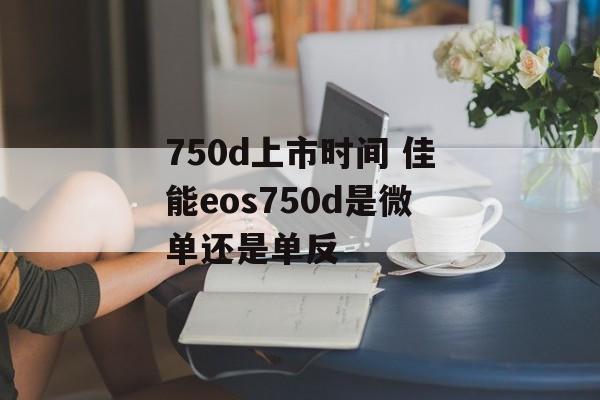 750d上市时间 佳能eos750d是微单还是单反-第1张图片-