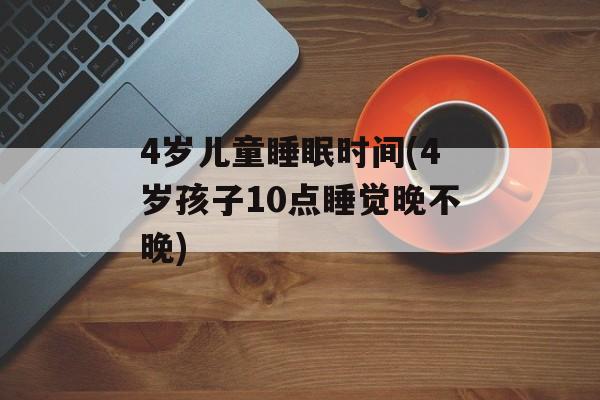 4岁儿童睡眠时间(4岁孩子10点睡觉晚不晚)-第1张图片-