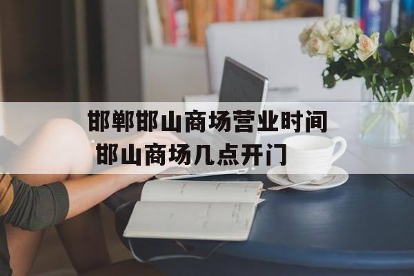 邯郸邯山商场营业时间 邯山商场几点开门-第1张图片-