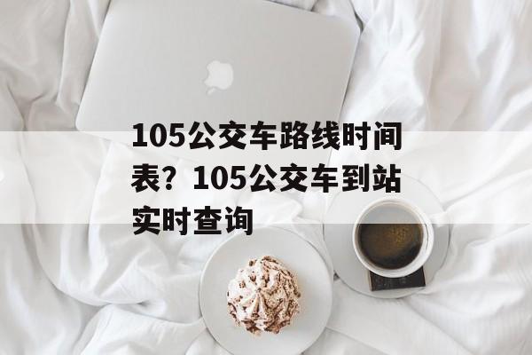 105公交车路线时间表？105公交车到站实时查询-第1张图片-