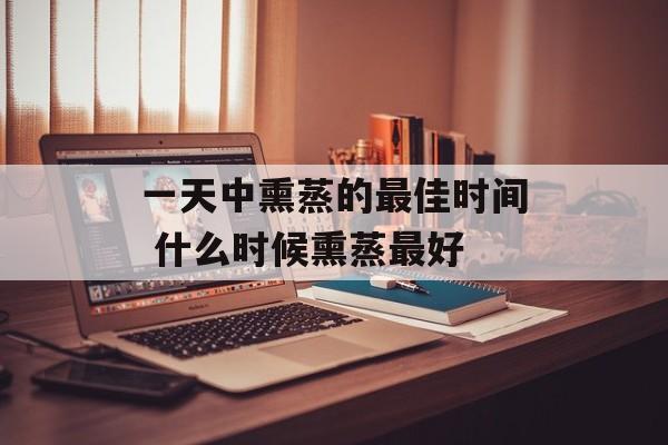 一天中熏蒸的最佳时间 什么时候熏蒸最好-第1张图片-