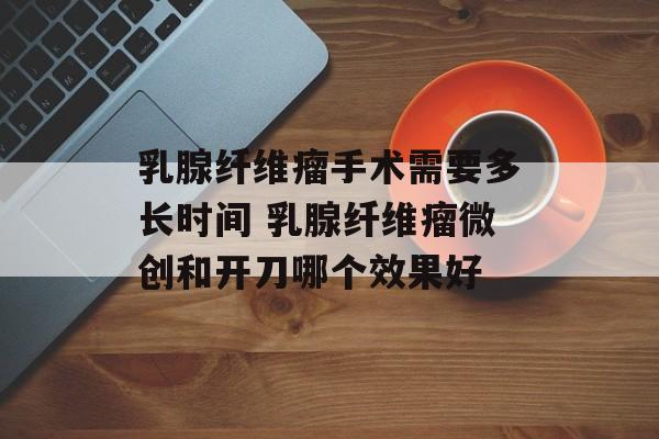 乳腺纤维瘤手术需要多长时间 乳腺纤维瘤微创和开刀哪个效果好-第1张图片-
