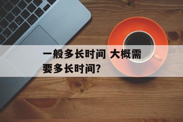 一般多长时间 大概需要多长时间？-第1张图片-