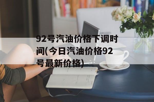 92号汽油价格下调时间(今日汽油价格92号最新价格)-第1张图片-