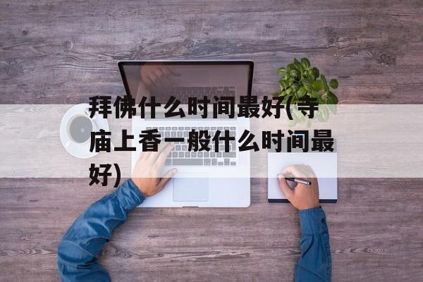 拜佛什么时间最好(寺庙上香一般什么时间最好)-第1张图片-