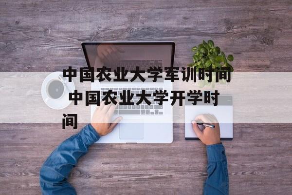 中国农业大学军训时间 中国农业大学开学时间-第1张图片-