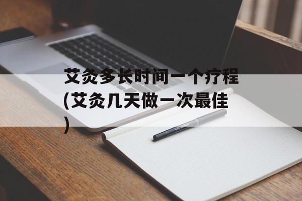 艾灸多长时间一个疗程(艾灸几天做一次最佳)-第1张图片-