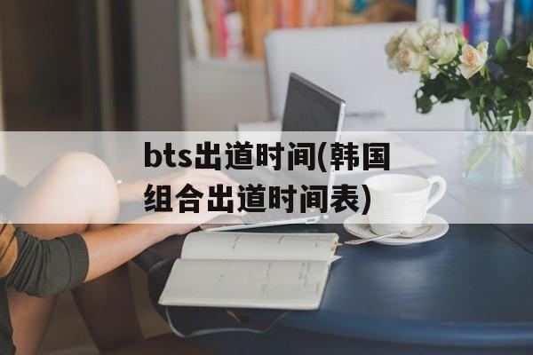 bts出道时间(韩国组合出道时间表)-第1张图片-