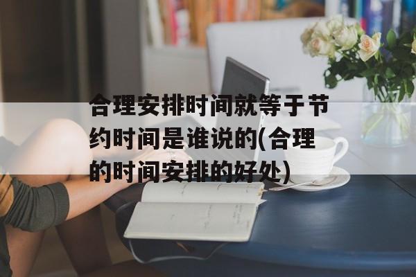 合理安排时间就等于节约时间是谁说的(合理的时间安排的好处)-第1张图片-