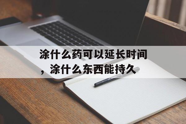 涂什么药可以延长时间，涂什么东西能持久-第1张图片-